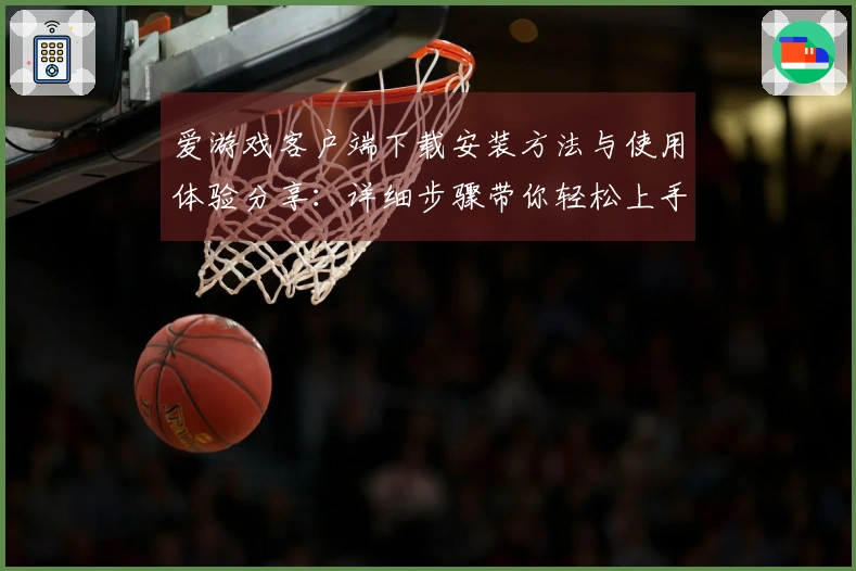 爱游戏客户端下载安装方法与使用体验分享：详细步骤带你轻松上手