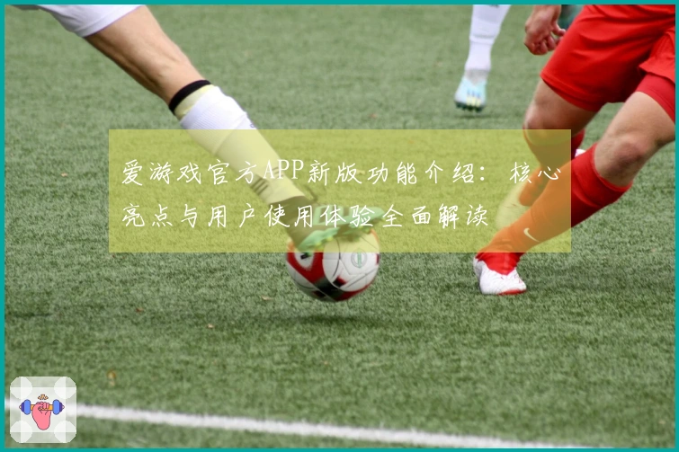 爱游戏官方APP新版功能介绍：核心亮点与用户使用体验全面解读