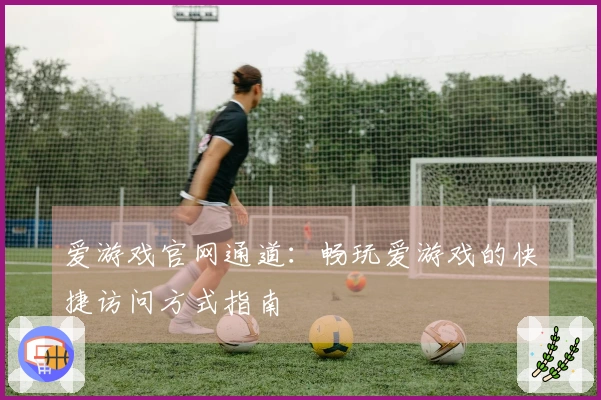 爱游戏官网通道:畅玩爱游戏的快捷访问方式指南