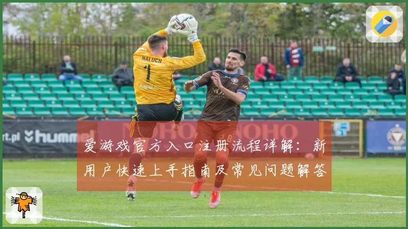 爱游戏官方入口注册流程详解：新用户快速上手指南及常见问题解答