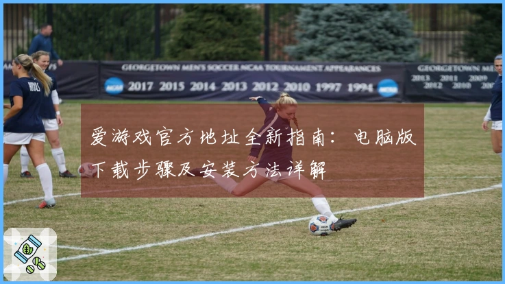 爱游戏官方地址全新指南：电脑版下载步骤及安装方法详解