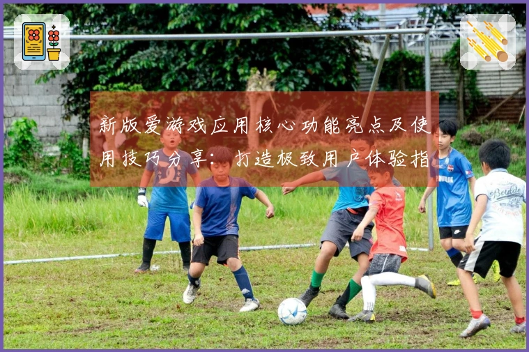 新版爱游戏应用核心功能亮点及使用技巧分享：打造极致用户体验指南