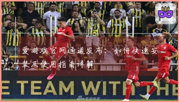爱游戏官网通道发布：如何快速安装及使用指南详解