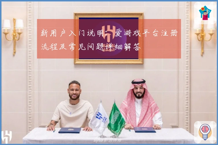 新用户入门说明:爱游戏平台注册流程及常见问题详细解答