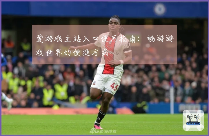 爱游戏主站入口使用指南：畅游游戏世界的便捷方式