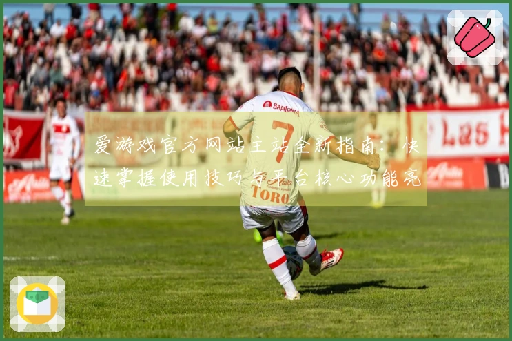爱游戏官方网站主站全新指南：快速掌握使用技巧与平台核心功能亮点
