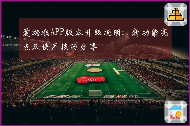 爱游戏APP版本升级说明：新功能亮点及使用技巧分享