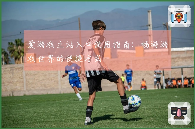 爱游戏主站入口使用指南：畅游游戏世界的便捷方式