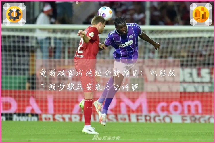 爱游戏官方地址全新指南：电脑版下载步骤及安装方法详解