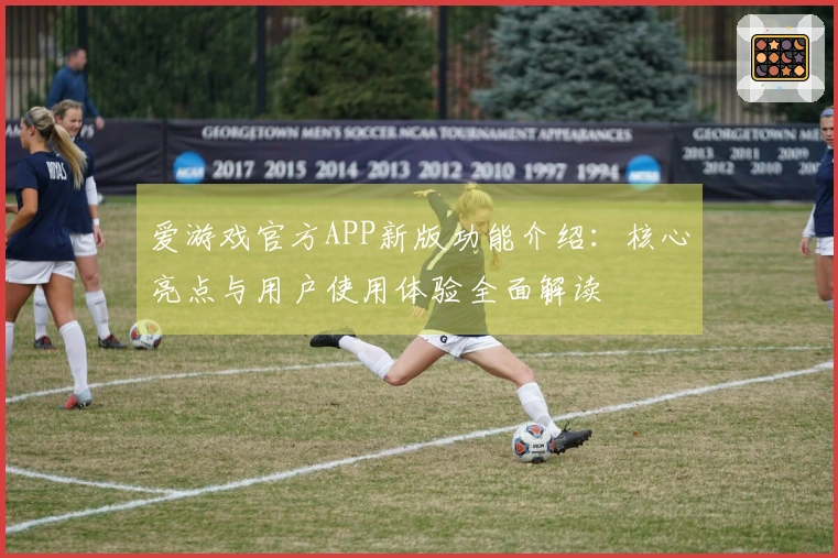 爱游戏官方APP新版功能介绍：核心亮点与用户使用体验全面解读