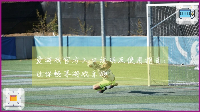 爱游戏官方入口说明及使用指南，让你畅享游戏乐趣