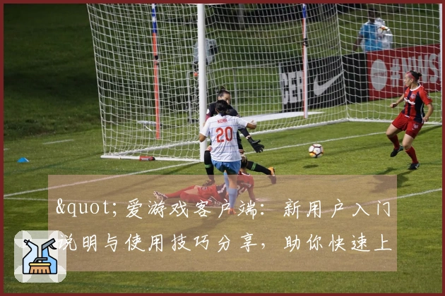 "爱游戏客户端：新用户入门说明与使用技巧分享，助你快速上手"