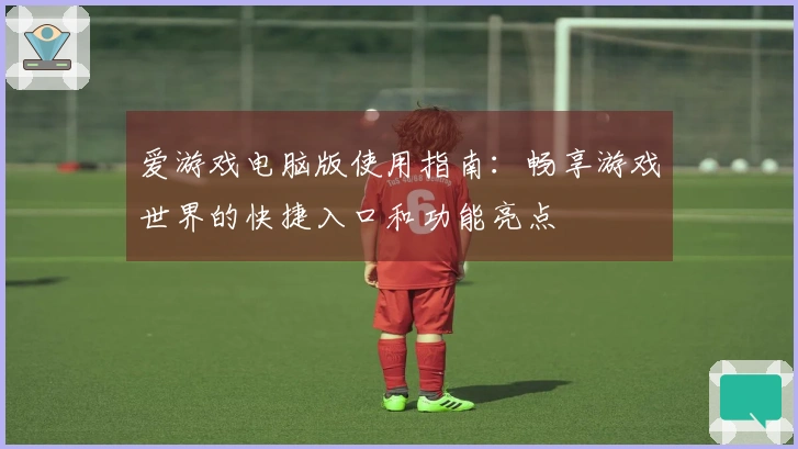 爱游戏电脑版使用指南：畅享游戏世界的快捷入口和功能亮点