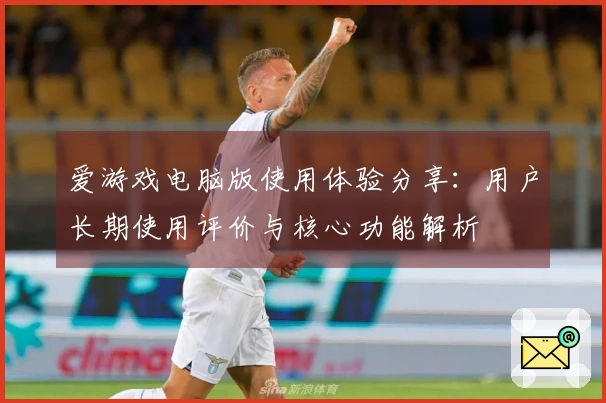 爱游戏电脑版使用体验分享：用户长期使用评价与核心功能解析