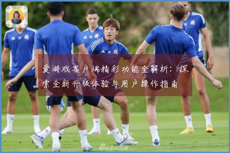 爱游戏客户端精彩功能全解析：探索全新升级体验与用户操作指南