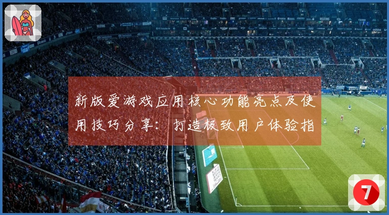 新版爱游戏应用核心功能亮点及使用技巧分享：打造极致用户体验指南