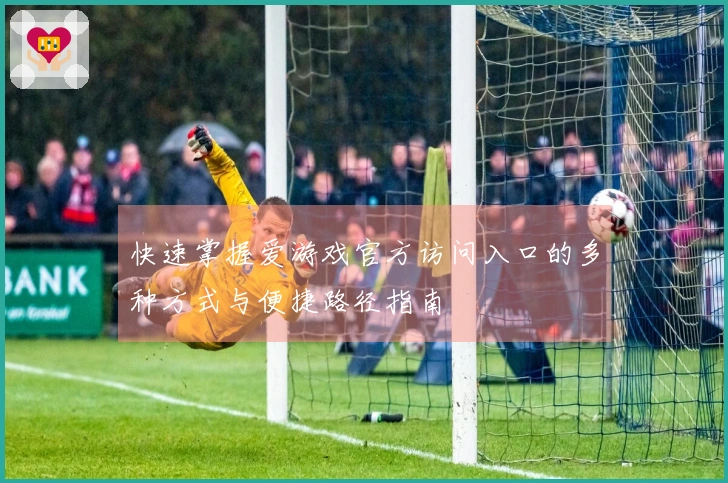 快速掌握爱游戏官方访问入口的多种方式与便捷路径指南