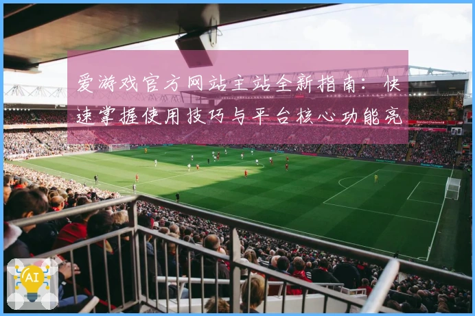 爱游戏官方网站主站全新指南：快速掌握使用技巧与平台核心功能亮点