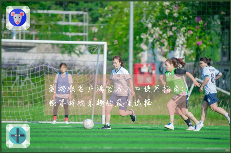 爱游戏客户端官方入口使用指南：畅享游戏乐趣的最佳选择