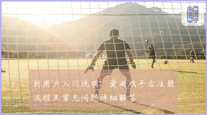 新用户入门说明：爱游戏平台注册流程及常见问题详细解答