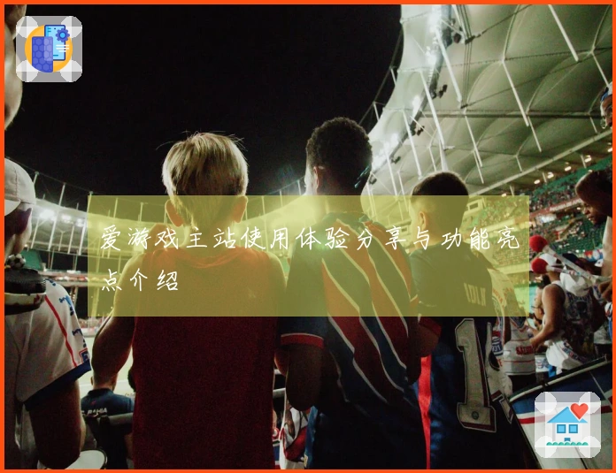 爱游戏主站使用体验分享与功能亮点介绍