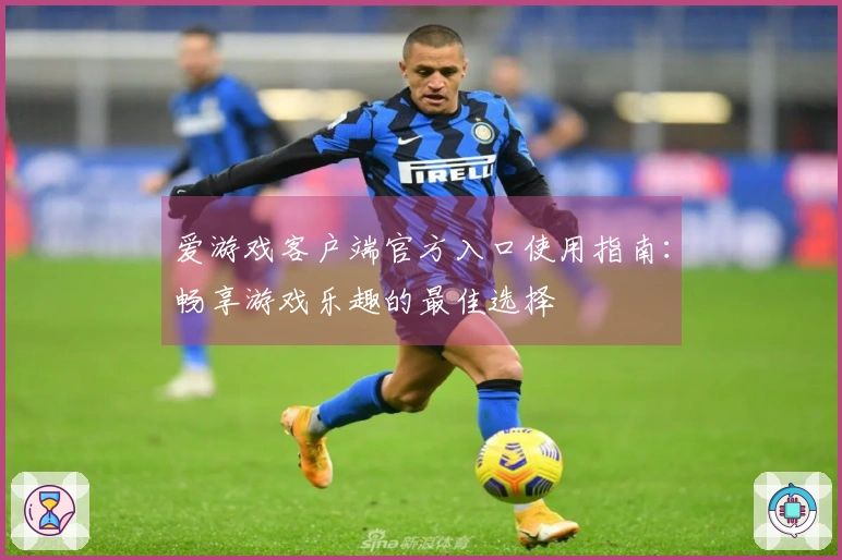 爱游戏客户端官方入口使用指南：畅享游戏乐趣的最佳选择