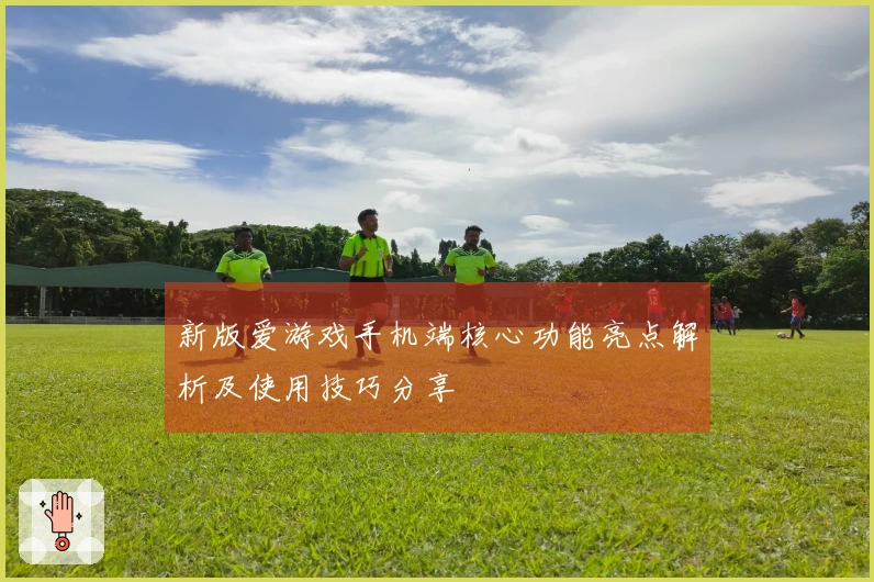 新版爱游戏手机端核心功能亮点解析及使用技巧分享